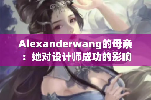 Alexanderwang的母亲：她对设计师成功的影响