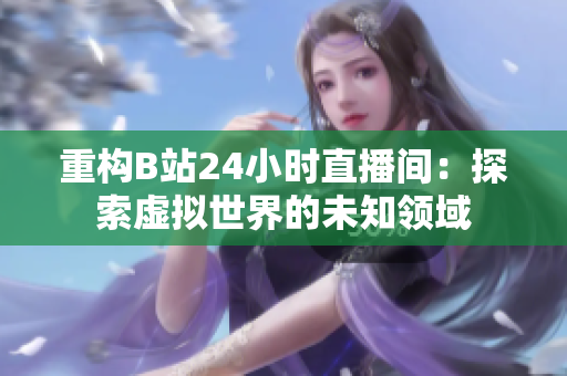 重构B站24小时直播间：探索虚拟世界的未知领域