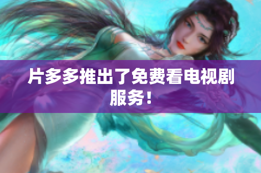 片多多推出了免费看电视剧服务！