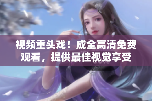 视频重头戏！成全高清免费观看，提供最佳视觉享受