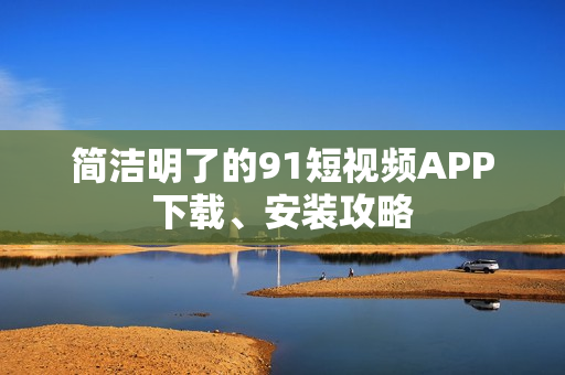 简洁明了的91短视频APP下载、安装攻略