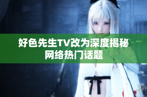 好色先生TV改为深度揭秘网络热门话题