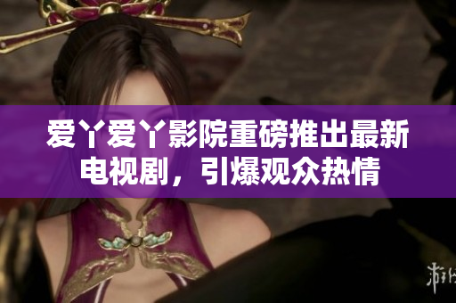 爱丫爱丫影院重磅推出最新电视剧，引爆观众热情