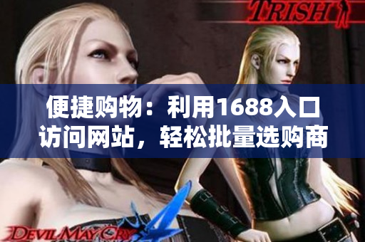 便捷购物：利用1688入口访问网站，轻松批量选购商品