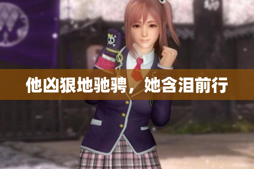 他凶狠地驰骋，她含泪前行