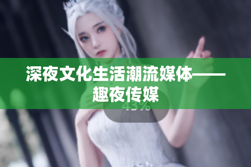 深夜文化生活潮流媒体——趣夜传媒