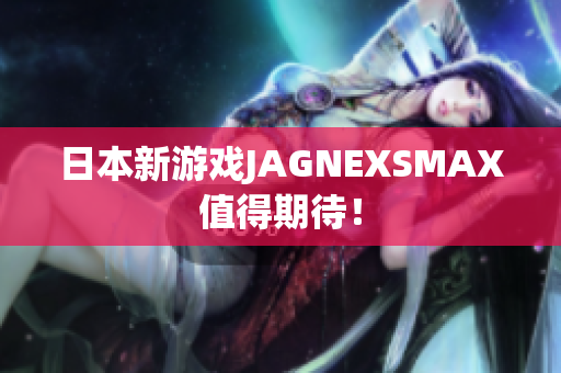 日本新游戏JAGNEXSMAX值得期待！