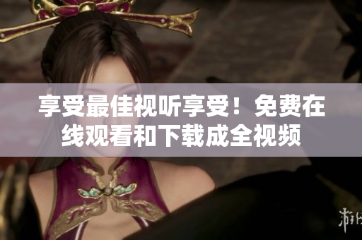 享受最佳视听享受！免费在线观看和下载成全视频