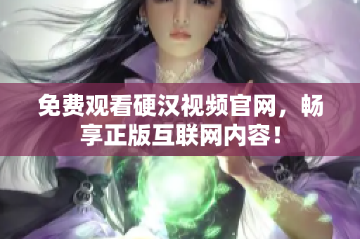 免费观看硬汉视频官网，畅享正版互联网内容！