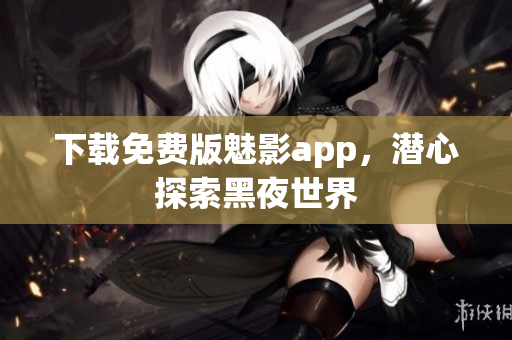 下载免费版魅影app，潜心探索黑夜世界