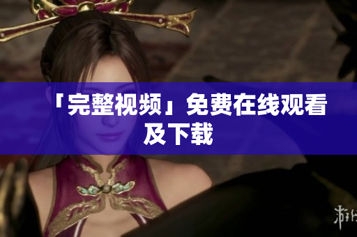 「完整视频」免费在线观看及下载