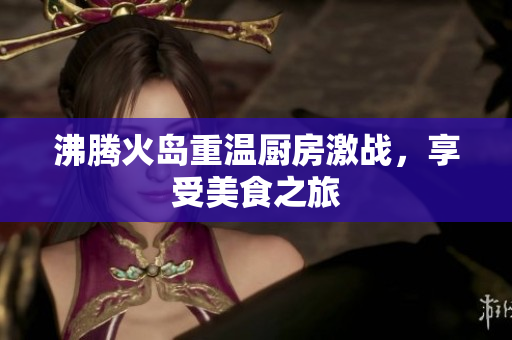 沸腾火岛重温厨房激战，享受美食之旅