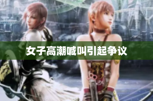 女子高潮喊叫引起争议