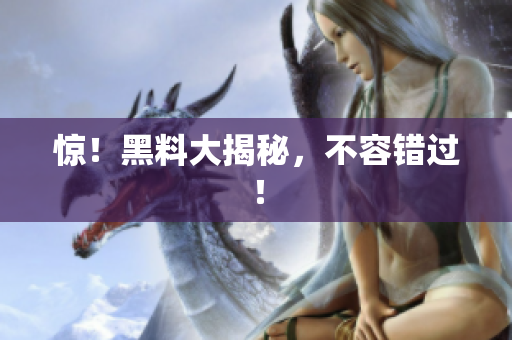 惊！黑料大揭秘，不容错过！
