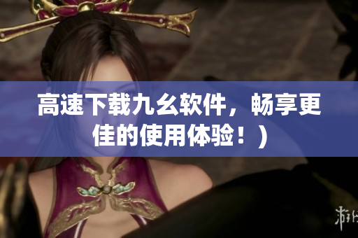 高速下载九幺软件，畅享更佳的使用体验！)