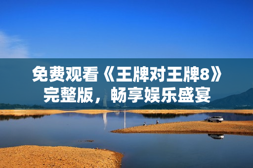 免费观看《王牌对王牌8》完整版，畅享娱乐盛宴