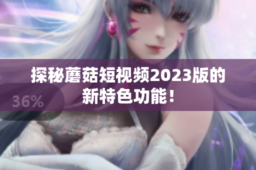 探秘蘑菇短视频2023版的新特色功能！