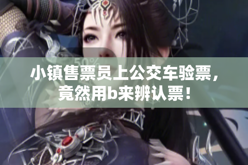小镇售票员上公交车验票，竟然用b来辨认票！