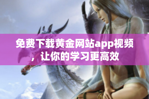 免费下载黄金网站app视频，让你的学习更高效
