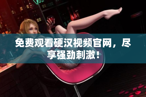 免费观看硬汉视频官网，尽享强劲刺激！