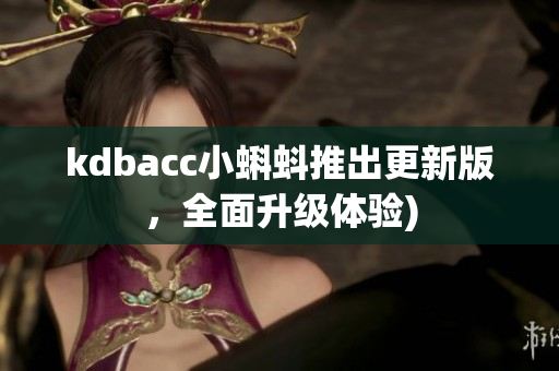 kdbacc小蝌蚪推出更新版，全面升级体验)