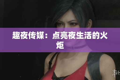 趣夜传媒：点亮夜生活的火炬