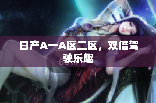 日产A一A区二区，双倍驾驶乐趣