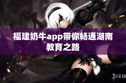 福建奶牛app带你畅通湖南教育之路