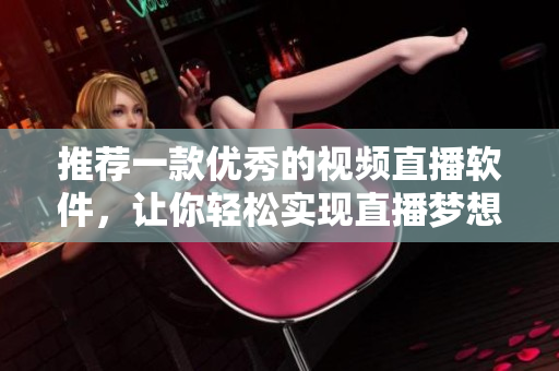 推荐一款优秀的视频直播软件，让你轻松实现直播梦想