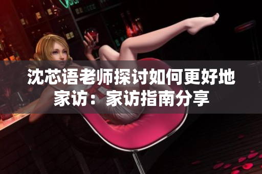 沈芯语老师探讨如何更好地家访：家访指南分享