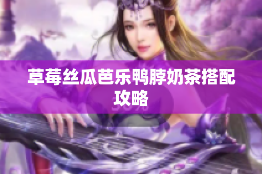 草莓丝瓜芭乐鸭脖奶茶搭配攻略