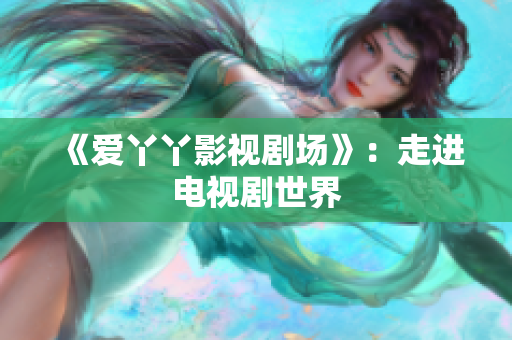 《爱丫丫影视剧场》：走进电视剧世界