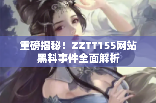 重磅揭秘！ZZTT155网站黑料事件全面解析