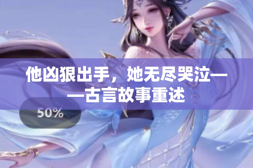 他凶狠出手，她无尽哭泣——古言故事重述