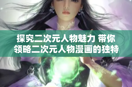 探究二次元人物魅力 带你领略二次元人物漫画的独特魔力