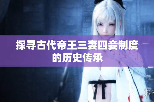 探寻古代帝王三妻四妾制度的历史传承