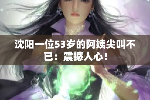 沈阳一位53岁的阿姨尖叫不已：震撼人心！