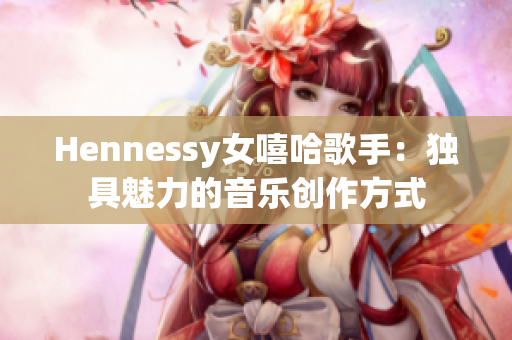 Hennessy女嘻哈歌手：独具魅力的音乐创作方式