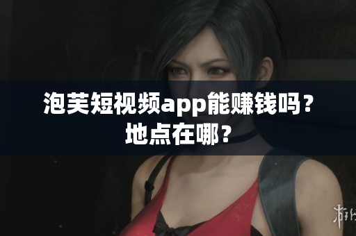 泡芙短视频app能赚钱吗？地点在哪？