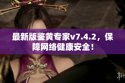 最新版鉴黄专家v7.4.2，保障网络健康安全！