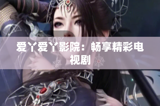 爱丫爱丫影院：畅享精彩电视剧