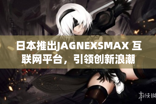 日本推出JAGNEXSMAX 互联网平台，引领创新浪潮