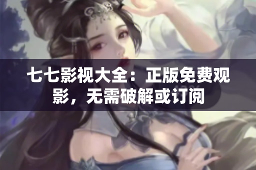 七七影视大全：正版免费观影，无需破解或订阅