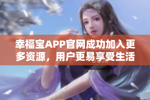 幸福宝APP官网成功加入更多资源，用户更易享受生活福利