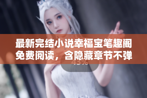 最新完结小说幸福宝笔趣阁免费阅读，含隐藏章节不弹窗！