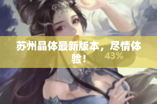 苏州晶体最新版本，尽情体验！