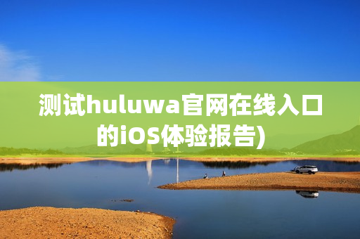 测试huluwa官网在线入口的iOS体验报告)