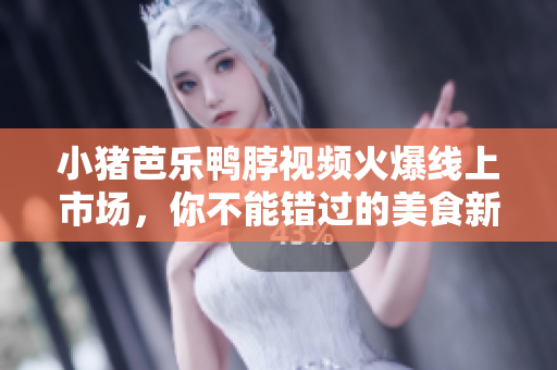 小猪芭乐鸭脖视频火爆线上市场，你不能错过的美食新品！