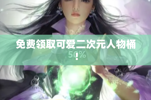 免费领取可爱二次元人物桶！