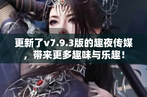 更新了v7.9.3版的趣夜传媒，带来更多趣味与乐趣！